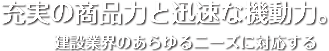 充実の商品力と迅速な機動力。建設業界のあらゆるニーズに対応する